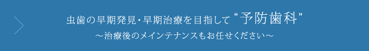 虫歯の早期発見・早期治療を目指して予防歯科治療後のメインテナンスもお任せください