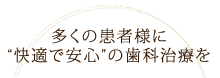 多くの患者様に“快適で安心”の歯科治療を