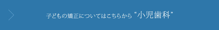 子どもの矯正についてはこちらから小児歯科