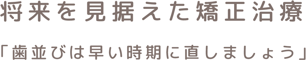 将来を見据えた矯正治療 「歯並びは早い時期に直しましょう」